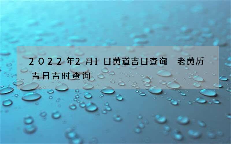 2022年2月1日黄道吉日查询 老黄历吉日吉时查询